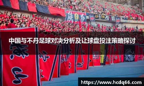 中国与不丹足球对决分析及让球盘投注策略探讨
